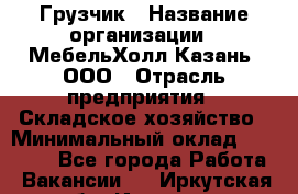 Грузчик › Название организации ­ МебельХолл-Казань, ООО › Отрасль предприятия ­ Складское хозяйство › Минимальный оклад ­ 18 000 - Все города Работа » Вакансии   . Иркутская обл.,Иркутск г.